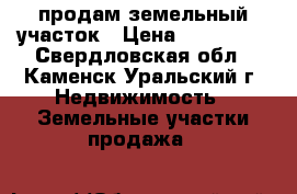 продам земельный участок › Цена ­ 450 000 - Свердловская обл., Каменск-Уральский г. Недвижимость » Земельные участки продажа   